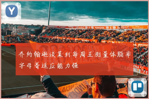 乔约翰逊谈莱利每周五测量体脂率字母哥适应能力强