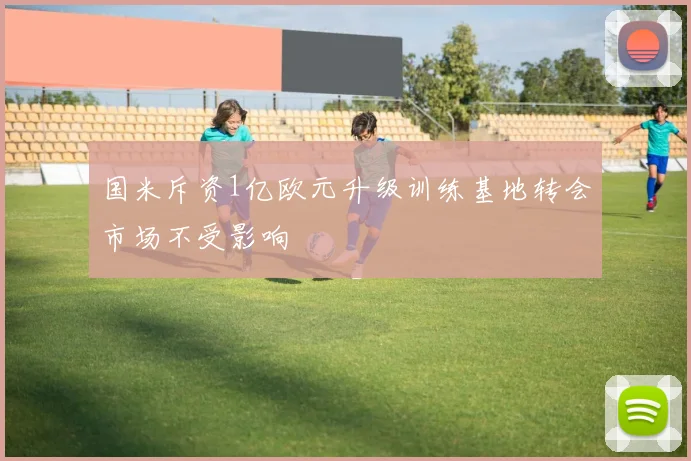 国米斥资1亿欧元升级训练基地转会市场不受影响